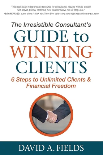 The Irresistible Consultant's Guide to Winning Clients 6 Steps to Unlimited Clients and Financial Freedom