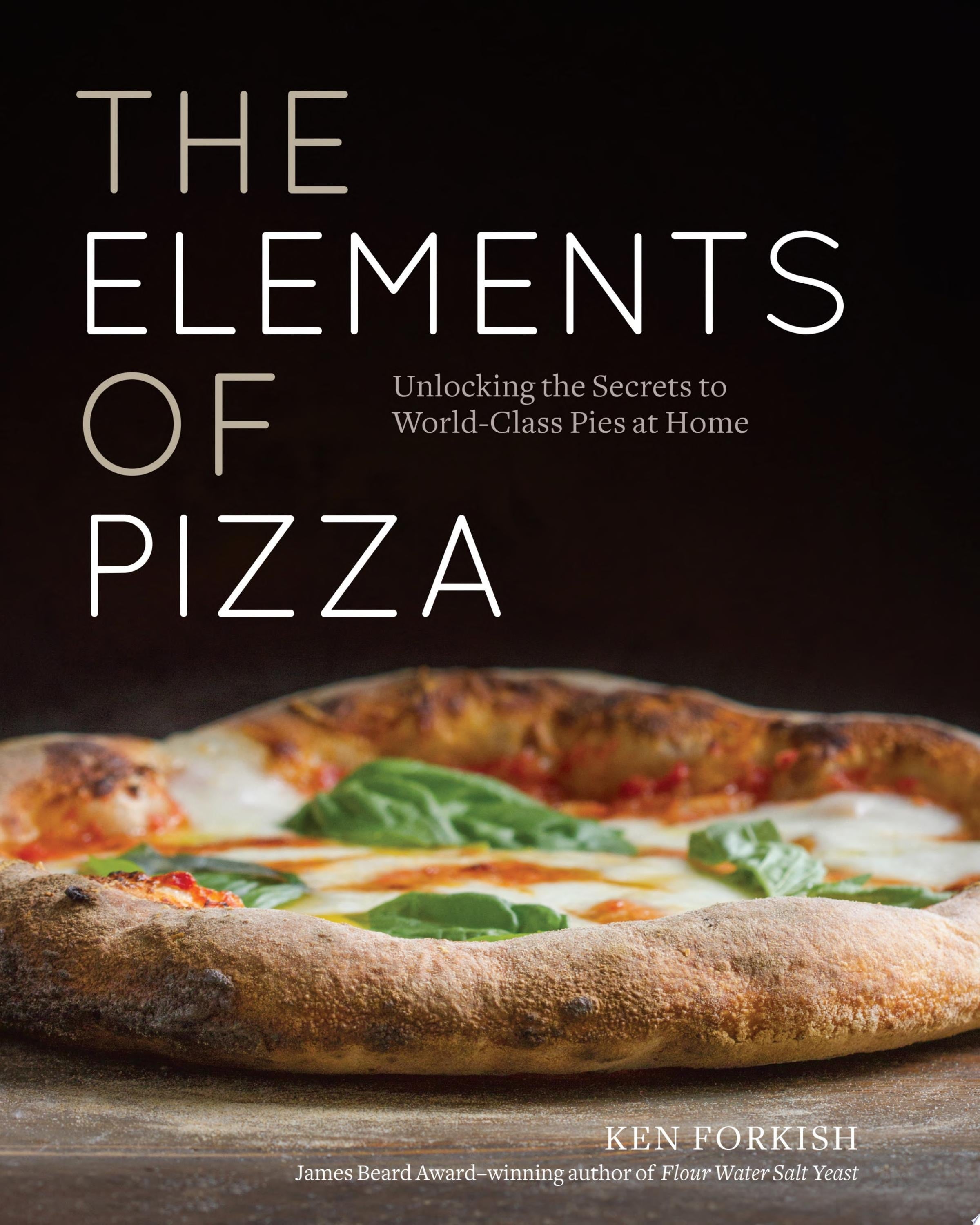 The Elements of Pizza Unlocking the Secrets to World-Class Pies at Home [A Cookbook]