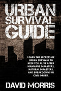 Urban Survival Guide Learn The Secrets Of Urban Survival To Keep You Alive After Man-Made Disasters, Natural Disasters, and Breakdowns In Civil Order