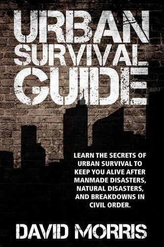 Urban Survival Guide Learn The Secrets Of Urban Survival To Keep You Alive After Man-Made Disasters, Natural Disasters, and Breakdowns In Civil Order