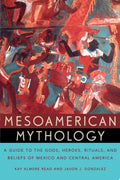 Mesoamerican Mythology A Guide to the Gods, Heroes, Rituals, and Beliefs of Mexico and Central America