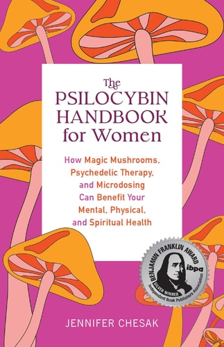 The Psilocybin Handbook for Women How Magic Mushrooms, Psychedelic Therapy, and Microdosing Can Benefit Your Mental, Physical, and Spiritual Health