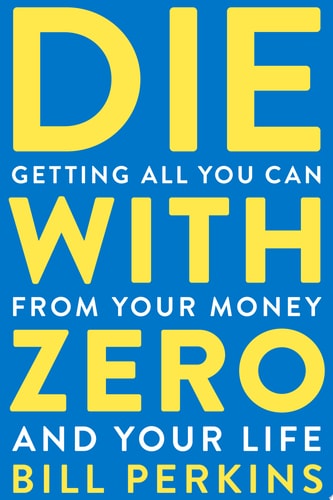 Die with Zero Getting All You Can from Your Money and Your Life