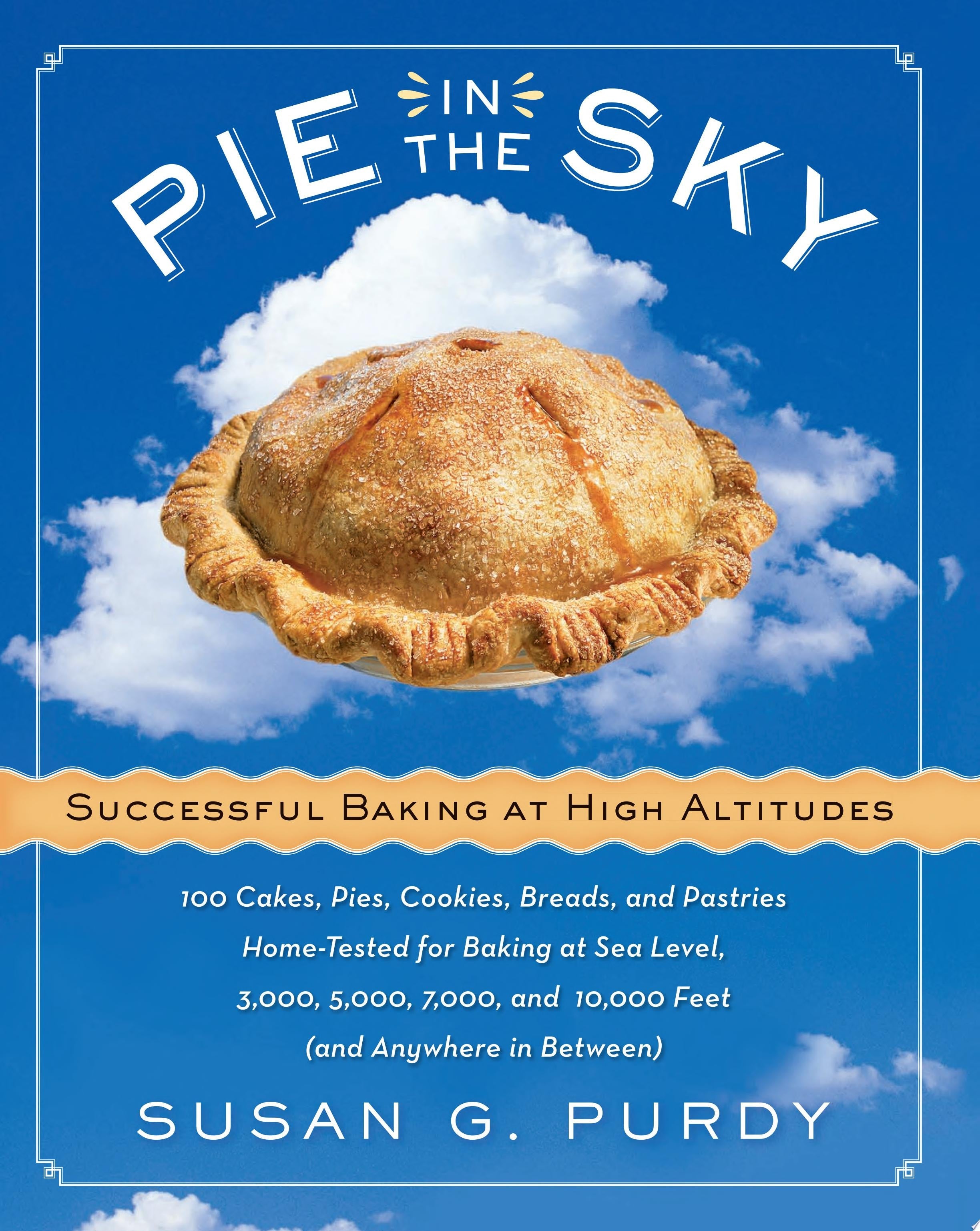 Pie in the Sky Successful Baking at High Altitudes 100 Cakes, Pies, Cookies, Breads, and Pastries Home-tested for Baking at Sea Level, 3,000, 5,000, 7,000, and 10,000 feet (and Anywhere in Between).