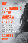 The Girl Bandits of the Warsaw Ghetto The True Story of Five Courageous Young Women Who Sparked an Uprising