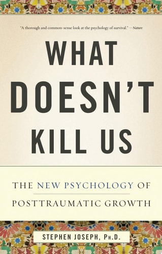 What Doesn't Kill Us The New Psychology of Posttraumatic Growth