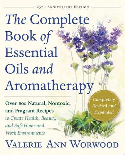 The Complete Book of Essential Oils and Aromatherapy, Revised and Expanded Over 800 Natural, Nontoxic, and Fragrant Recipes to Create Health, Beauty, and Safe Home and Work Environments