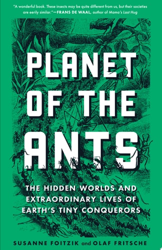 Planet of the Ants The Hidden Worlds and Extraordinary Lives of Earth's Tiny Conquerors