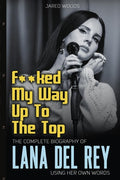 F**ked My Way Up to the Top: The Complete Biography of Lana Del Rey Using Her Own Words