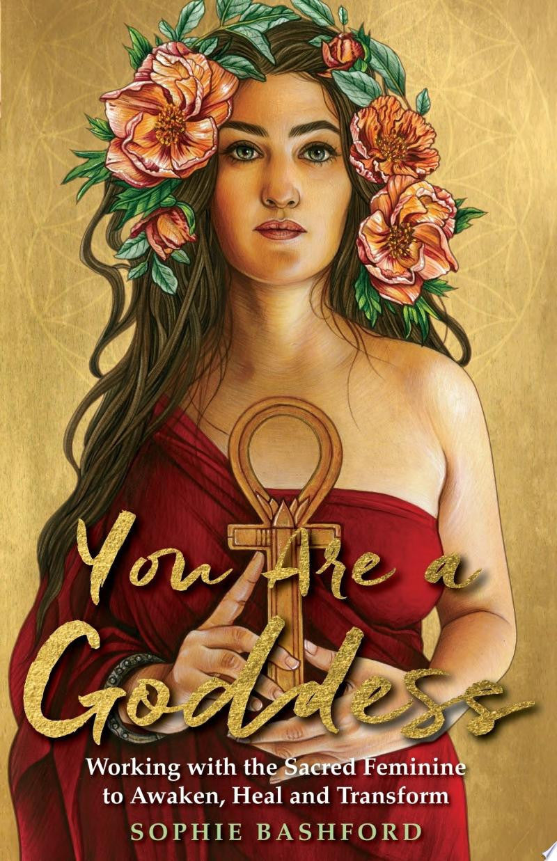 You Are a Goddess Working with the Sacred Feminine to Awaken, Heal and Transform