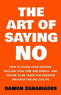 The Art of Saying No How to Stand Your Ground, Reclaim Your Time and Energy, and Refuse to be Taken for Granted (without Feeling Guilty!)