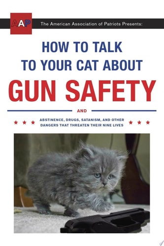 How to Talk to Your Cat About Gun Safety And Abstinence, Drugs, Satanism, and Other Dangers That Threaten Their Nine Lives