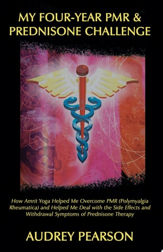My Four-Year PMR & Prednisone Challenge How Amrit Yoga Helped Me Overcome PMR (Polymyalgia Rheumatica) and Helped Me Deal with the Side Effects and Withdrawal Symptoms of Prednisone Therapy