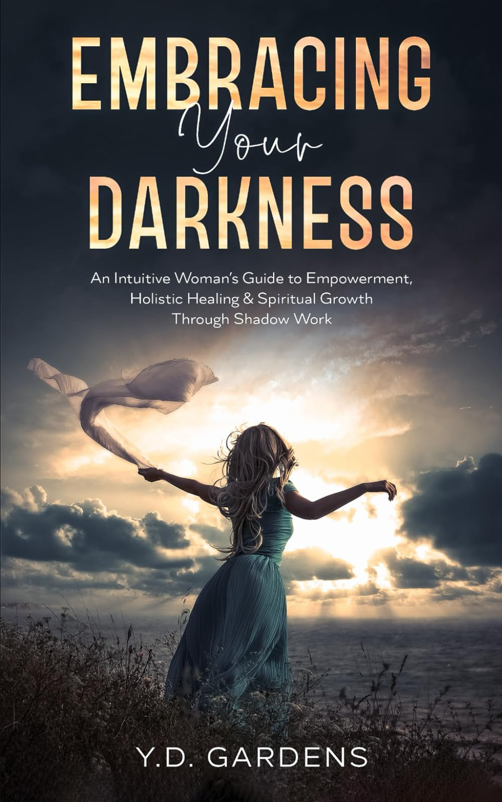 Embracing Your Darkness: An Intuitive Woman's Guide to Empowerment, Holistic Healing & Spiritual Growth Through Shadow Work