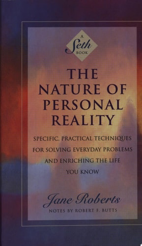 The Nature of Personal Reality Specific, Practical Techniques for Solving Everyday Problems and Enriching the Life You Know
