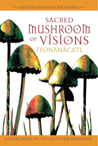 Sacred Mushroom of Visions: Teonanácatl A Sourcebook on the Psilocybin Mushroom