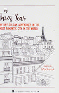 A Paris Year My Day-to-Day Adventures in the Most Romantic City in the World