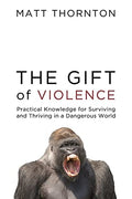 The Gift of Violence Practical Knowledge for Surviving and Thriving in a Dangerous World