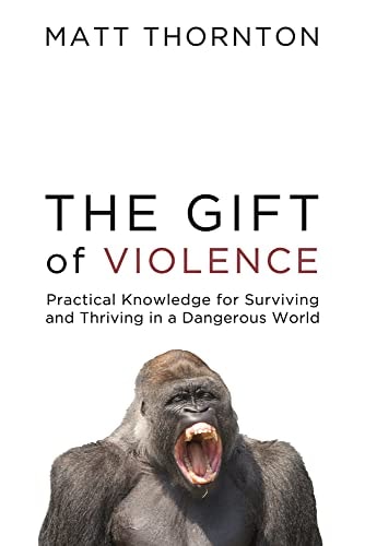 The Gift of Violence Practical Knowledge for Surviving and Thriving in a Dangerous World