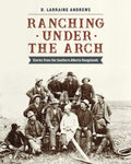 Ranching Under the Arch Stories from the Southern Alberta Rangelands