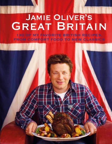 Jamie Oliver's Great Britain 130 of My Favorite British Recipes, from Comfort Food to New Classics