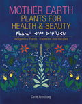 Mother Earth Plants for Health and Beauty Indigenous Plants, Traditions, and Recipes