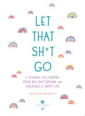 Let That Sh*t Go A Journal for Leaving Your Bullsh*t Behind and Creating a Happy Life