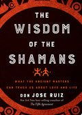 Wisdom of the Shamans What the Ancient Masters Can Teach Us about Love and Life