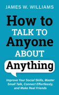 How to Talk to Anyone About Anything Improve Your Social Skills, Master Small Talk, Connect Effortlessly, and Make Real Friends