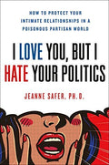 I Love You, but I Hate Your Politics How to Protect Your Intimate Relationships in a Poisonous Partisan World