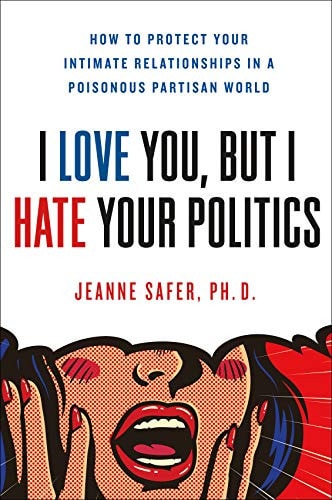 I Love You, but I Hate Your Politics How to Protect Your Intimate Relationships in a Poisonous Partisan World