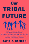 Our Tribal Future How to Channel Our Foundational Human Instincts Into a Force for Good