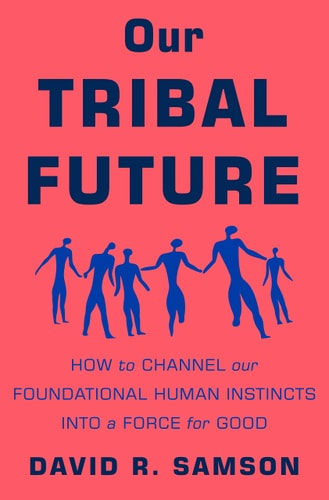 Our Tribal Future How to Channel Our Foundational Human Instincts Into a Force for Good