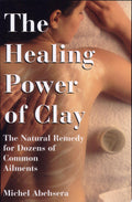 The Healing Power of Clay The Natural Remedy for Dozens of Common Ailments