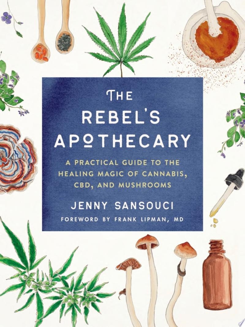 The Rebel's Apothecary A Practical Guide to the Healing Magic of Cannabis, CBD, and Mushrooms