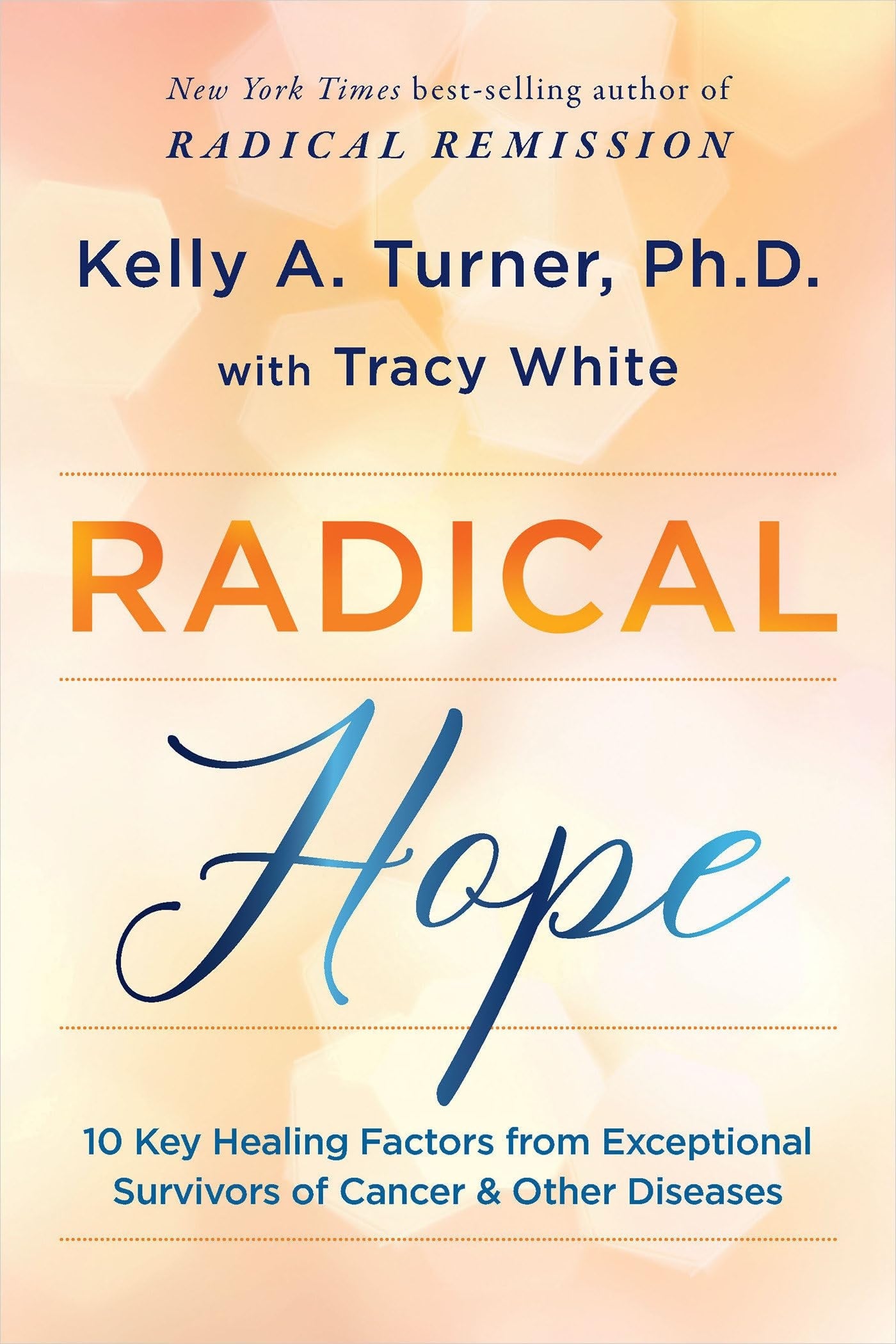 Radical Hope 10 Key Healing Factors from Exceptional Survivors of Cancer & Other Diseases