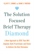 The Solution Focused Brief Therapy Diamond A New Approach to SFBT That Will Empower Both Practitioner and Client to Achievethe Best Outcomes