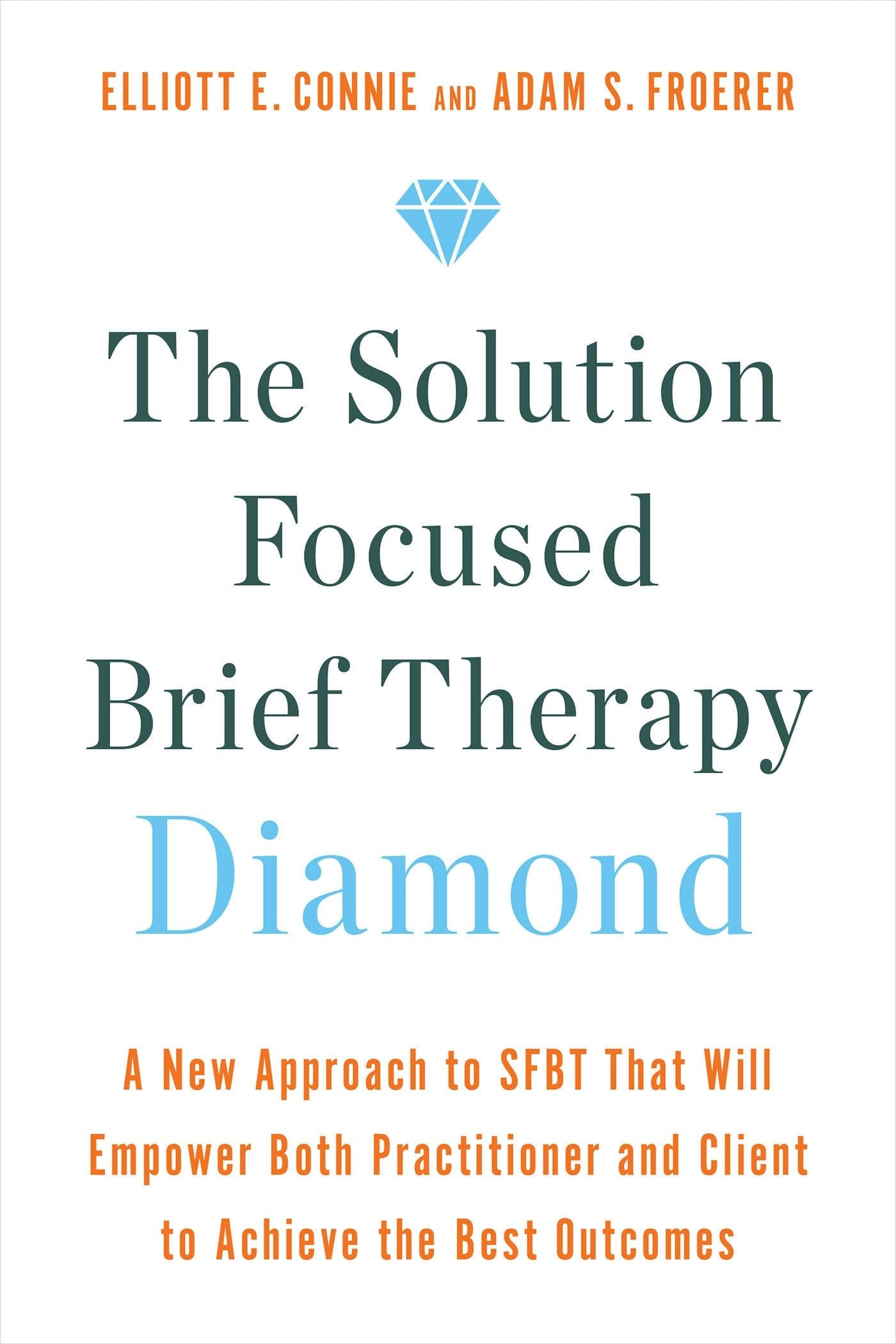 The Solution Focused Brief Therapy Diamond A New Approach to SFBT That Will Empower Both Practitioner and Client to Achievethe Best Outcomes