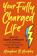 Your Fully Charged Life A Radically Simple Approach to Having Endless Energy and Filling Every Day with Yay