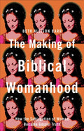 The Making of Biblical Womanhood How the Subjugation of Women Became Gospel Truth