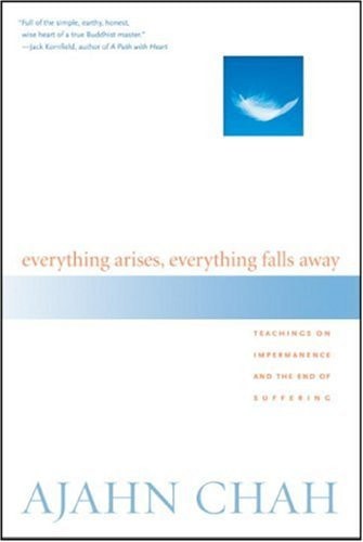 Everything Arises, Everything Falls Away Teachings on Impermanence and the End of Suffering