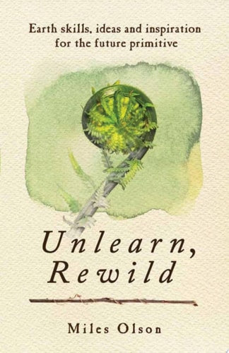 Unlearn, Rewild Earth Skills, Ideas and Inspiration for the Future Primitive