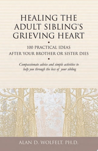 Healing the Adult Sibling's Grieving Heart 100 Practical Ideas After Your Brother or Sister Dies