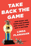 Take Back the Game How Money and Mania Are Ruining Kids' Sports--and Why It Matters