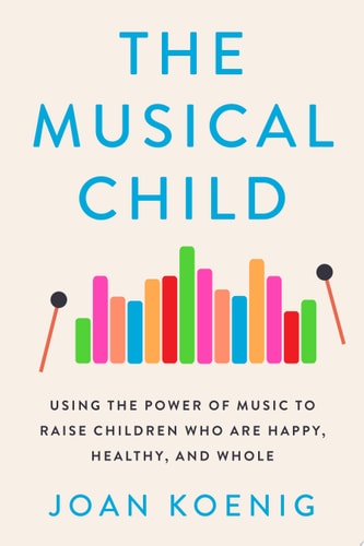 The Musical Child Using the Power of Music to Raise Children Who Are Happy, Healthy, and Whole