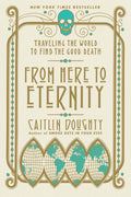 From Here to Eternity Traveling the World to Find the Good Death