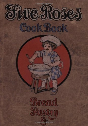 Five Roses Cook Book Being a Manual of Good Recipes Carefully Chosen from the Contributions of Over Two Thousand Successful Users of Five Roses Flour Throughout Canada : Also Useful Notes on the Various Classes of Good Things to Eat, All of which Have ...