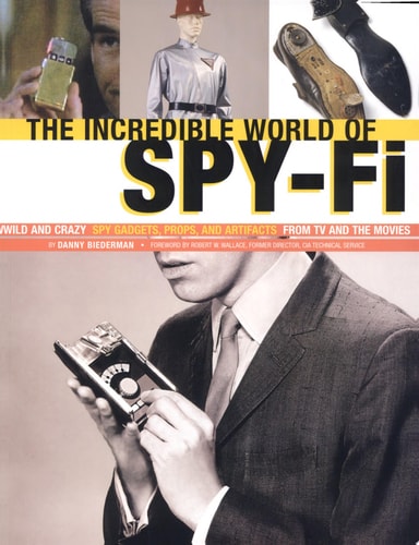 The Incredible World of Spy-fi Wild and Crazy Spy Gadgets, Props, and Artifacts from TV and the Movies