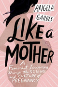 Like a Mother A Feminist Journey Through the Science and Culture of Pregnancy