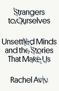 Strangers to Ourselves Unsettled Minds and the Stories That Make Us